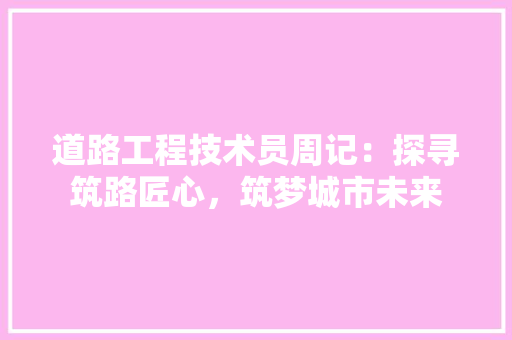道路工程技术员周记：探寻筑路匠心，筑梦城市未来