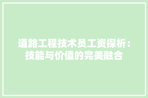 道路工程技术员工资探析：技能与价值的完美融合