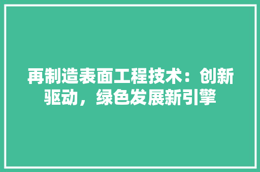再制造表面工程技术：创新驱动，绿色发展新引擎 家居装修