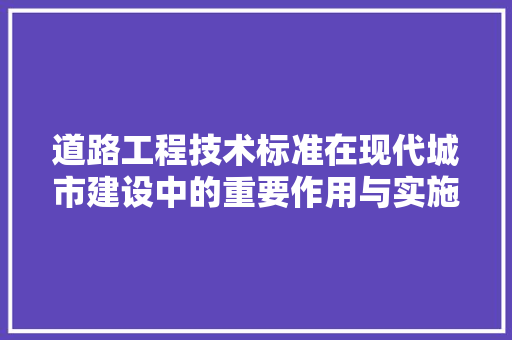 道路工程技术标准在现代城市建设中的重要作用与实施步骤 室内设计