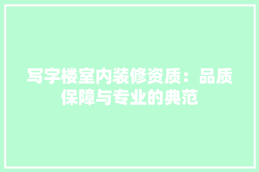 写字楼室内装修资质：品质保障与专业的典范 家居装修