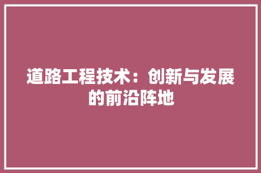 道路工程技术：创新与发展的前沿阵地 室内设计