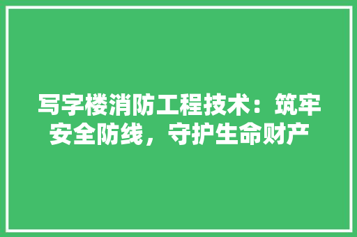 写字楼消防工程技术：筑牢安全防线，守护生命财产 家居装修