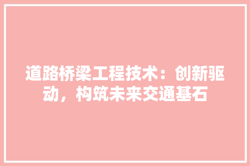 道路桥梁工程技术：创新驱动，构筑未来交通基石
