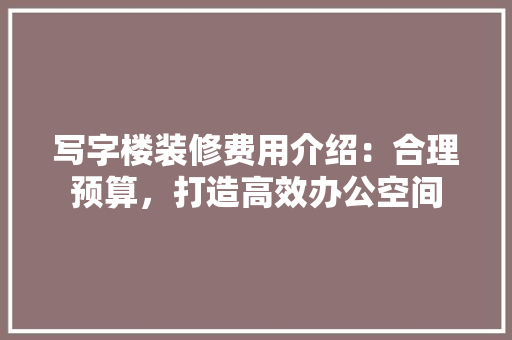 写字楼装修费用介绍：合理预算，打造高效办公空间 家居装修