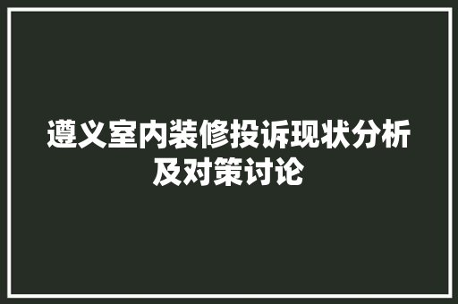 遵义室内装修投诉现状分析及对策讨论 室内设计