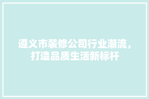 遵义市装修公司行业潮流，打造品质生活新标杆 室内设计