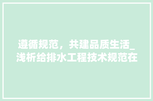 遵循规范，共建品质生活_浅析给排水工程技术规范在工程建设中的应用 室内设计