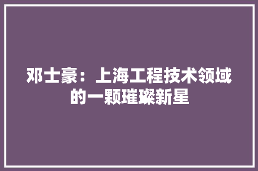 邓士豪：上海工程技术领域的一颗璀璨新星 室内设计