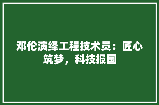 邓伦演绎工程技术员：匠心筑梦，科技报国 室内设计