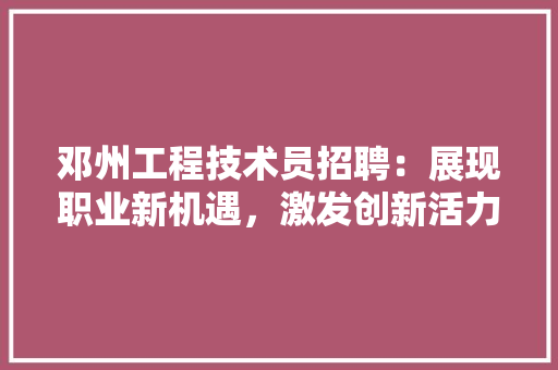 邓州工程技术员招聘：展现职业新机遇，激发创新活力