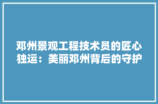 邓州景观工程技术员的匠心独运：美丽邓州背后的守护者