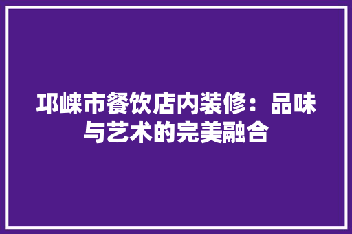 邛崃市餐饮店内装修：品味与艺术的完美融合