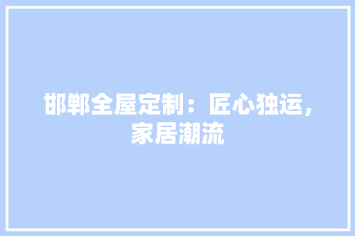 邯郸全屋定制：匠心独运，家居潮流 室内设计
