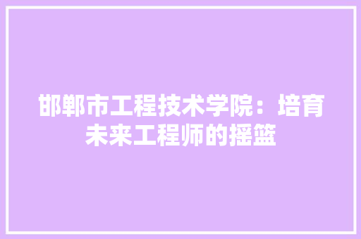 邯郸市工程技术学院：培育未来工程师的摇篮