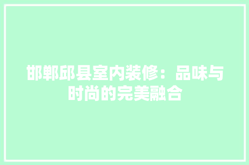 邯郸邱县室内装修：品味与时尚的完美融合