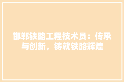 邯郸铁路工程技术员：传承与创新，铸就铁路辉煌