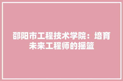 邵阳市工程技术学院：培育未来工程师的摇篮 室内设计
