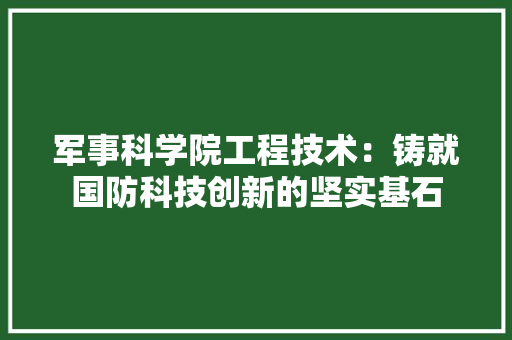 军事科学院工程技术：铸就国防科技创新的坚实基石