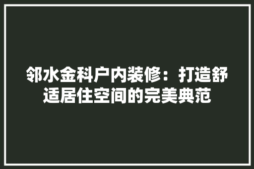 邻水金科户内装修：打造舒适居住空间的完美典范