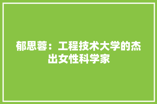 郁思蓉：工程技术大学的杰出女性科学家