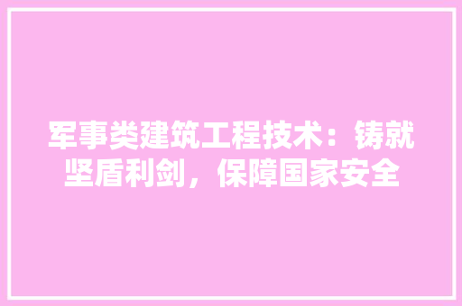 军事类建筑工程技术：铸就坚盾利剑，保障国家安全 家居装修