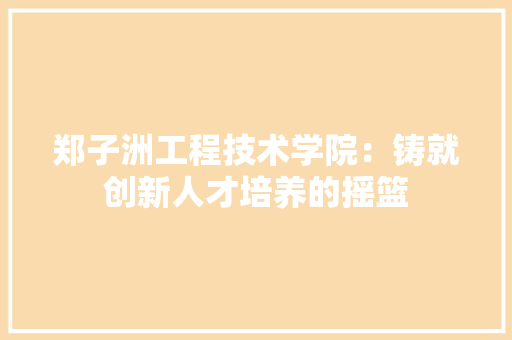 郑子洲工程技术学院：铸就创新人才培养的摇篮 室内设计