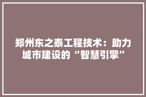 郑州东之泰工程技术：助力城市建设的“智慧引擎” 室内设计
