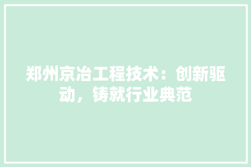 郑州京冶工程技术：创新驱动，铸就行业典范 室内设计