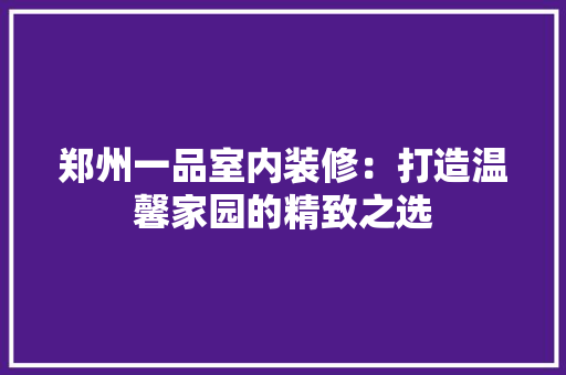 郑州一品室内装修：打造温馨家园的精致之选 室内设计