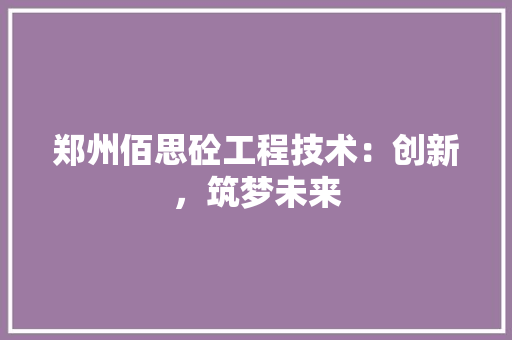 郑州佰思砼工程技术：创新，筑梦未来 室内设计