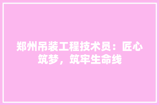 郑州吊装工程技术员：匠心筑梦，筑牢生命线 室内设计