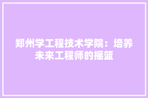 郑州学工程技术学院：培养未来工程师的摇篮 室内设计