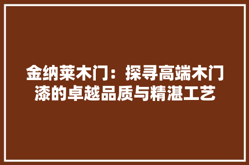 金纳莱木门：探寻高端木门漆的卓越品质与精湛工艺 室内设计