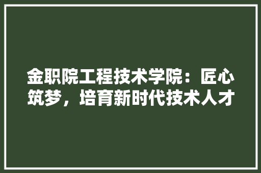 金职院工程技术学院：匠心筑梦，培育新时代技术人才 室内设计