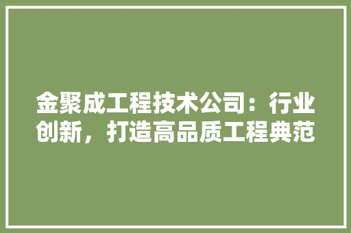 金聚成工程技术公司：行业创新，打造高品质工程典范 室内设计