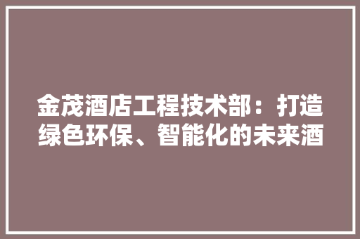 金茂酒店工程技术部：打造绿色环保、智能化的未来酒店 室内设计