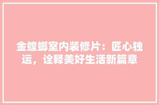 金螳螂室内装修片：匠心独运，诠释美好生活新篇章