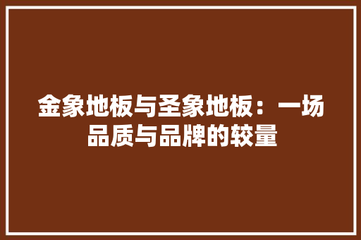 金象地板与圣象地板：一场品质与品牌的较量