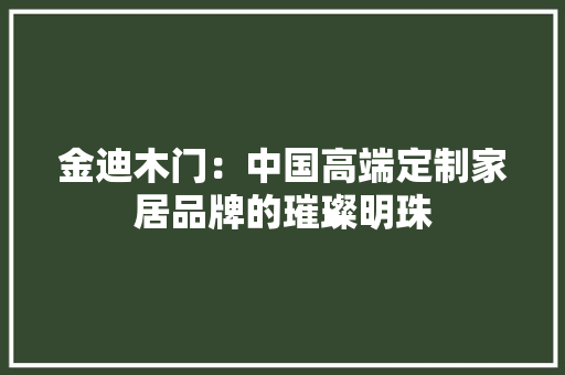 金迪木门：中国高端定制家居品牌的璀璨明珠