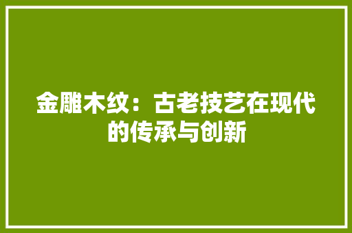 金雕木纹：古老技艺在现代的传承与创新