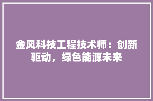 金风科技工程技术师：创新驱动，绿色能源未来