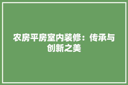 农房平房室内装修：传承与创新之美 家居装修