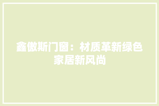 鑫傲斯门窗：材质革新绿色家居新风尚 室内设计