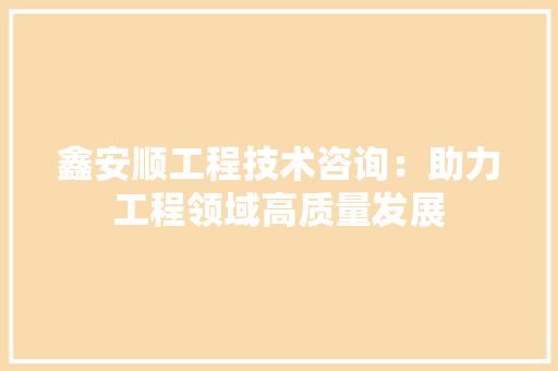 鑫安顺工程技术咨询：助力工程领域高质量发展