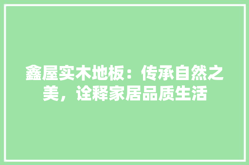 鑫屋实木地板：传承自然之美，诠释家居品质生活 室内设计