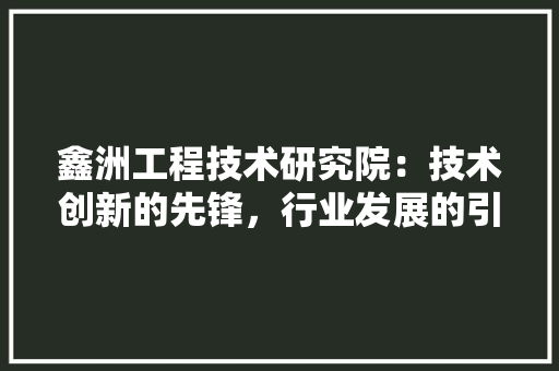 鑫洲工程技术研究院：技术创新的先锋，行业发展的引擎