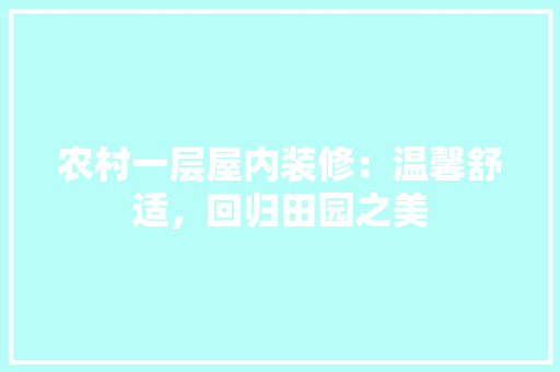 农村一层屋内装修：温馨舒适，回归田园之美 家居装修