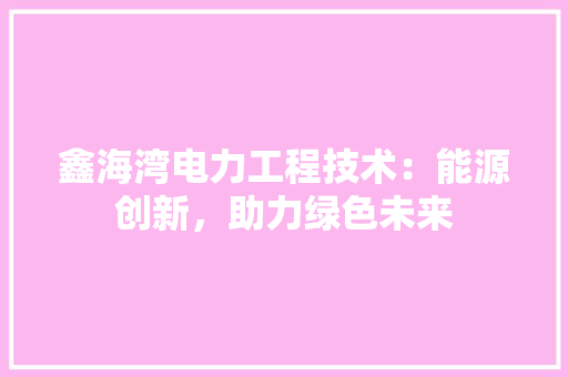 鑫海湾电力工程技术：能源创新，助力绿色未来