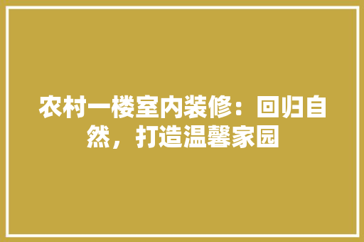 农村一楼室内装修：回归自然，打造温馨家园